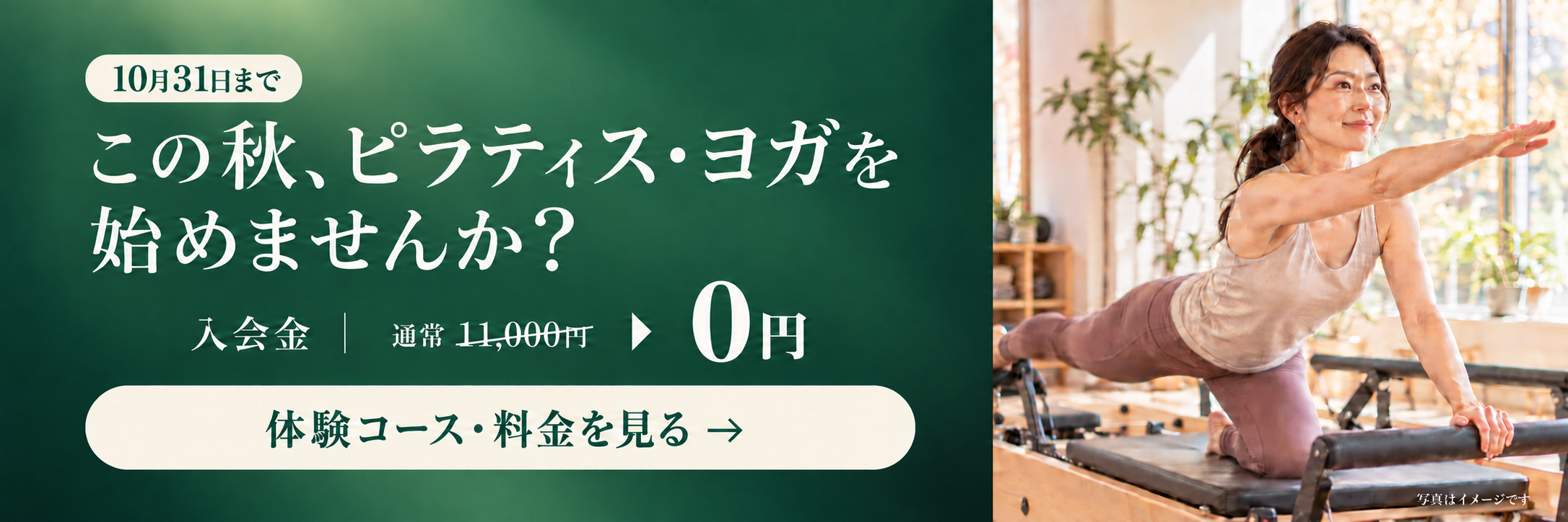 10月31日まで。この秋、ピラティス・ヨガを始めませんか? 入会金 通常11,000円が0円。体験コース・料金を見る。写真はイメージです。